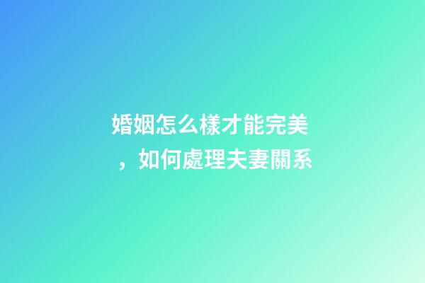 婚姻怎么樣才能完美，如何處理夫妻關系